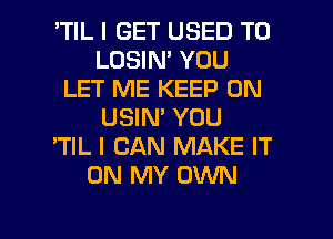 'TIL I GET USED TO
LOSIN' YOU
LET ME KEEP ON
USIN' YOU
'TIL I CAN MAKE IT
ON MY OWN

g