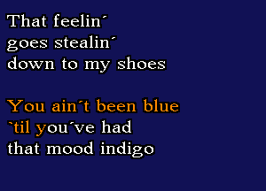 That feelin'
goes stealilf
down to my shoes

You ain't been blue
til you've had
that mood indigo
