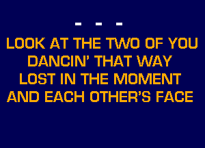 LOOK AT THE TWO OF YOU
DANCIN' THAT WAY
LOST IN THE MOMENT
AND EACH OTHERS FACE