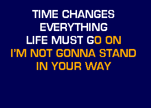 TIME CHANGES
EVERYTHING
LIFE MUST GO ON
I'M NOT GONNA STAND
IN YOUR WAY