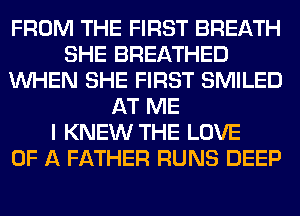FROM THE FIRST BREATH
SHE BREATHED
WHEN SHE FIRST SMILED
AT ME
I KNEW THE LOVE
OF A FATHER RUNS DEEP