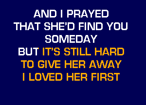 AND I PRAYED
THAT SHE'D FIND YOU
SDMEDAY
BUT IT'S STILL HARD
TO GIVE HER AWAY
I LOVED HER FIRST