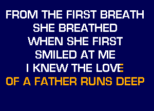 FROM THE FIRST BREATH
SHE BREATHED
WHEN SHE FIRST
SMILED AT ME
I KNEW THE LOVE
OF A FATHER RUNS DEEP