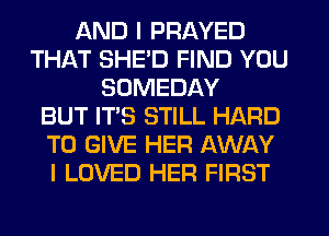 AND I PRAYED
THAT SHE'D FIND YOU
SDMEDAY
BUT IT'S STILL HARD
TO GIVE HER AWAY
I LOVED HER FIRST