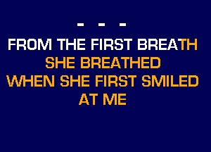FROM THE FIRST BREATH
SHE BREATHED
WHEN SHE FIRST SMILED
AT ME