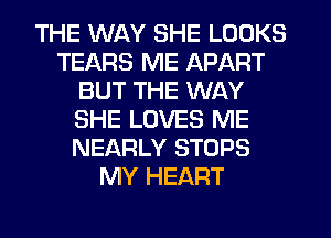 THE WAY SHE LOOKS
TEARS ME APART
BUT THE WAY
SHE LOVES ME
NEARLY STOPS
MY HEART