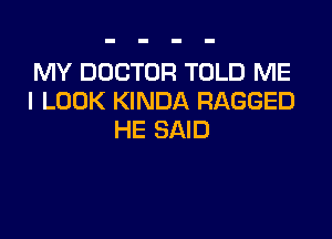 MY DOCTOR TOLD ME
I LOOK KINDA RAGGED

HE SAID