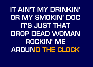 IT AIMT MY DRINKIN'
OH MY SMOKIN' DOC
ITS JUST THAT
DROP DEAD WOMAN
ROCKIN' ME
AROUND THE CLOCK