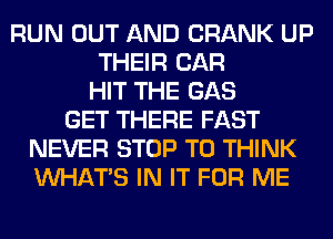 RUN OUT AND CRANK UP
THEIR CAR
HIT THE GAS
GET THERE FAST
NEVER STOP T0 THINK
WHATS IN IT FOR ME