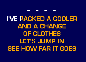 I'VE PACKED A COOLER
AND A CHANGE
OF CLOTHES
LET'S JUMP IN
SEE HOW FAR IT GOES
