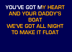 YOU'VE GOT MY HEART
AND YOUR DADDY'S
BOAT
WE'VE GOT ALL NIGHT
TO MAKE IT FLOAT