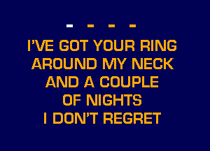 I'VE GOT YOUR RING
AROUND MY NECK
AND A COUPLE
0F NIGHTS
I DON'T REGRET