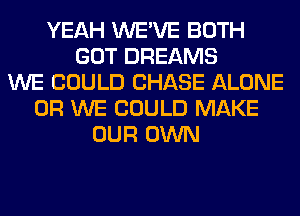 YEAH WE'VE BOTH
GOT DREAMS
WE COULD CHASE ALONE
0R WE COULD MAKE
OUR OWN