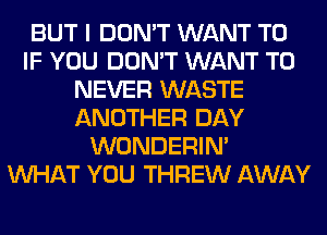 BUT I DON'T WANT TO
IF YOU DON'T WANT TO
NEVER WASTE
ANOTHER DAY
WONDERIM
WHAT YOU THREW AWAY