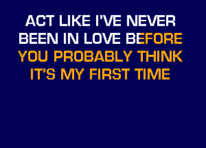 ACT LIKE I'VE NEVER
BEEN IN LOVE BEFORE
YOU PROBABLY THINK

ITS MY FIRST TIME