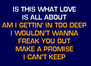 IS THIS INHAT LOVE
IS ALL ABOUT
AM I GE'I'I'INI IN T00 DEEP
I WOULDN'T WANNA
FREAK YOU OUT
MAKE A PROMISE
I CAN'T KEEP