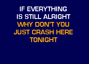 IF EVERYTHING
IS STILL ALRIGHT
1WHY DON'T YOU

JUST CRASH HERE
TONIGHT

g