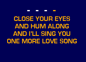 CLOSE YOUR EYES

AND HUM ALONG

AND I'LL SING YOU
ONE MORE LOVE SONG