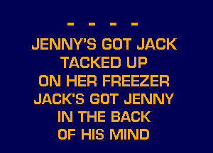 JENNY'S GOT JACK
TACKED UP

ON HER FREEZER
JACK'S GOT JENNY
IN THE BACK
OF HIS MIND