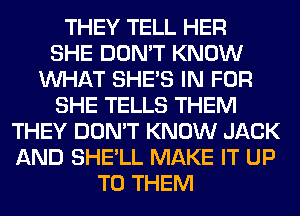 THEY TELL HER
SHE DON'T KNOW
WHAT SHE'S IN FOR
SHE TELLS THEM
THEY DON'T KNOW JACK
AND SHE'LL MAKE IT UP
TO THEM