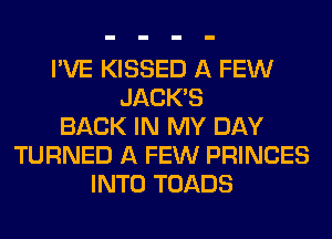 I'VE KISSED A FEW
JACKB
BACK IN MY DAY
TURNED A FEW PRINCES
INTO TOADS