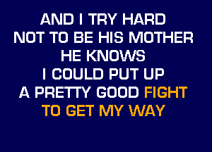 AND I TRY HARD
NOT TO BE HIS MOTHER
HE KNOWS
I COULD PUT UP
A PRETTY GOOD FIGHT
TO GET MY WAY