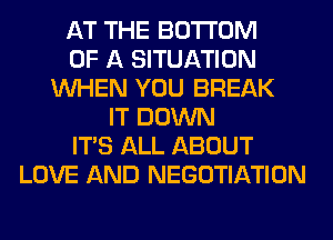 AT THE BOTTOM
OF A SITUATION
WHEN YOU BREAK
IT DOWN
ITS ALL ABOUT
LOVE AND NEGOTIATION