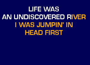 LIFE WAS
AN UNDISCOVERED RIVER
I WAS JUMPIN' IN
HEAD FIRST