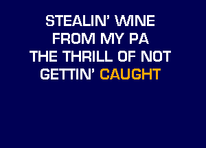 STEALIN' WINE
FROM MY PA
THE THRILL 0F NOT

GETI'IN' CAUGHT