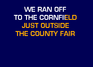 WE RAN OFF
TO THE CORNFIELD
JUST OUTSIDE
THE COUNTY FAIR