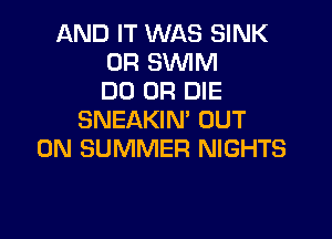 AND IT WAS SINK
0R SWIM
DO OR DIE

SNEAKIN' OUT
ON SUMMER NIGHTS