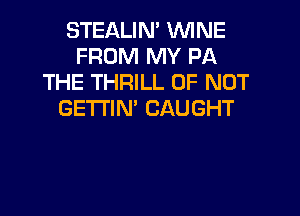 STEALIN' WINE
FROM MY PA
THE THRILL 0F NOT

GETI'IN' CAUGHT