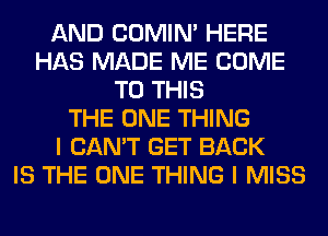 AND COMIM HERE
HAS MADE ME COME
TO THIS
THE ONE THING
I CAN'T GET BACK
IS THE ONE THING I MISS