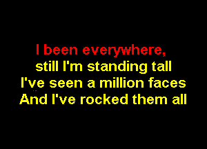 I been everywhere,
still I'm standing tall

I've seen a million faces
And I've rocked them all