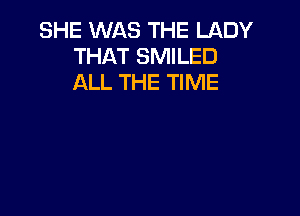 SHE WAS THE LADY
THAT SMILED
ALL THE TIME