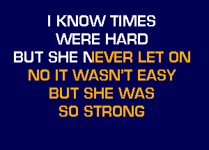 I KNOW TIMES
WERE HARD
BUT SHE NEVER LET 0N
N0 IT WASN'T EASY
BUT SHE WAS
80 STRONG