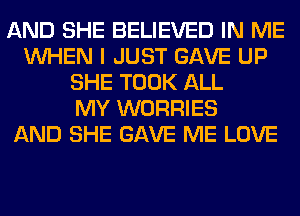 AND SHE BELIEVED IN ME
WHEN I JUST GAVE UP
SHE TOOK ALL
MY WORRIES
AND SHE GAVE ME LOVE