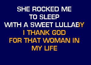 SHE ROCKED ME
TO SLEEP
WITH A SWEET LULLABY
I THANK GOD
FOR THAT WOMAN IN
MY LIFE