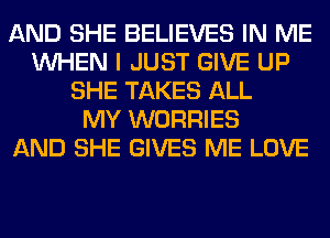 AND SHE BELIEVES IN ME
WHEN I JUST GIVE UP
SHE TAKES ALL
MY WORRIES
AND SHE GIVES ME LOVE