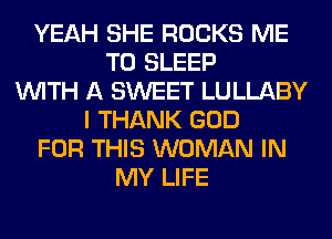YEAH SHE ROCKS ME
TO SLEEP
WITH A SWEET LULLABY
I THANK GOD
FOR THIS WOMAN IN
MY LIFE