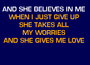 AND SHE BELIEVES IN ME
WHEN I JUST GIVE UP
SHE TAKES ALL
MY WORRIES
AND SHE GIVES ME LOVE