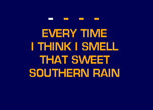 EVERY TIME
I THINK I SMELL

THAT SWEET
SOUTHERN RAIN