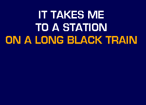 IT TAKES ME
TO A STATION
ON A LONG BLACK TRAIN