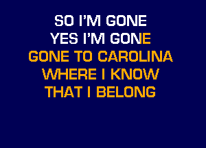 SD I'M GONE
YES I'M GONE
GONE T0 CAROLINA
WHERE I KNOW
THAT I BELONG