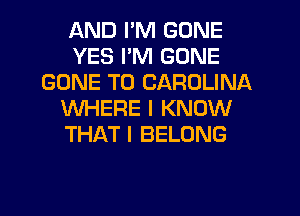 AND I'M GONE
YES I'M GONE
GONE T0 CAROLINA
WHERE I KNOW
THAT I BELONG