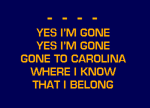 YES I'M GONE
YES I'M GONE
GONE T0 CAROLINA
WHERE I KNOW
THAT I BELONG