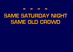 SAME SATURDAY NIGHT
SAME OLD CROWD