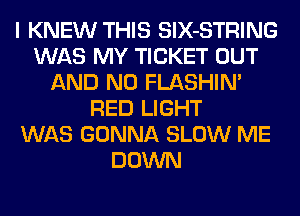 I KNEW THIS SlX-STRING
WAS MY TICKET OUT
AND NO FLASHIM
RED LIGHT
WAS GONNA SLOW ME
DOWN