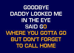 GOODBYE
DADDY LOOKED ME
IN THE EYE
SAID GO
WHERE YOU GOTTA GO
BUT DON'T FORGET
TO CALL HOME