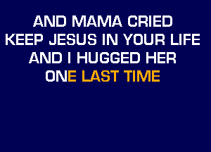 AND MAMA CRIED
KEEP JESUS IN YOUR LIFE
AND I HUGGED HER
ONE LAST TIME